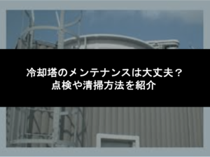 冷却塔のメンテナンスは大丈夫？点検や清掃方法を紹介 